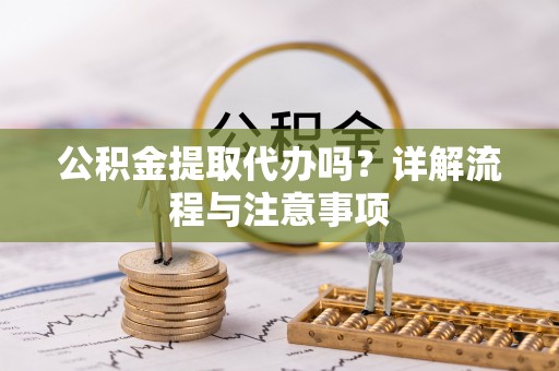 长丰公积金提取代办吗？详解流程与注意事项