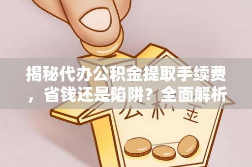 长丰揭秘代办公积金提取手续费，省钱还是陷阱？全面解析与避坑指南
