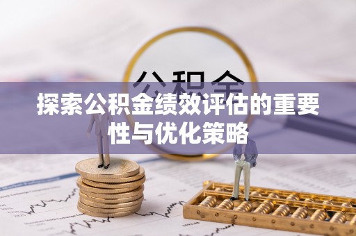 长丰探索公积金绩效评估的重要性与优化策略