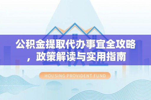 长丰公积金提取代办事宜全攻略，政策解读与实用指南