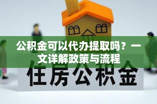 长丰公积金可以代办提取吗？一文详解政策与流程