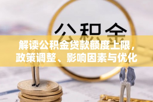 长丰解读公积金贷款额度上限，政策调整、影响因素与优化策略