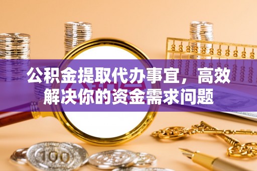 长丰公积金提取代办事宜，高效解决你的资金需求问题