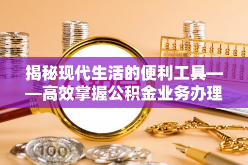 长丰揭秘现代生活的便利工具——高效掌握公积金业务办理流程的关键步骤