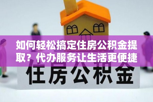 长丰如何轻松搞定住房公积金提取？代办服务让生活更便捷