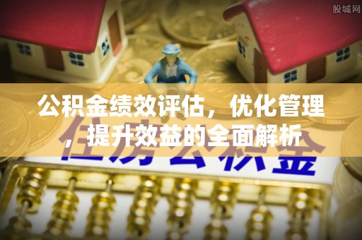 长丰公积金绩效评估，优化管理，提升效益的全面解析