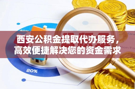 长丰西安公积金提取代办服务，高效便捷解决您的资金需求