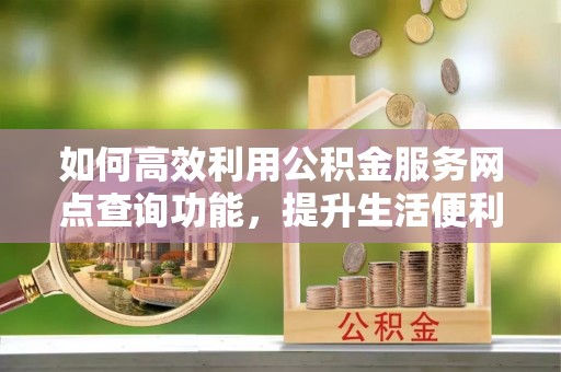长丰如何高效利用公积金服务网点查询功能，提升生活便利性