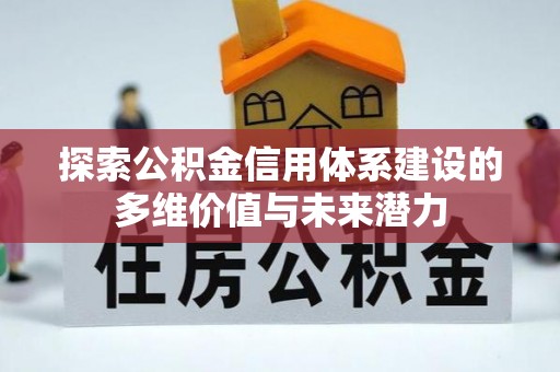 长丰探索公积金信用体系建设的多维价值与未来潜力