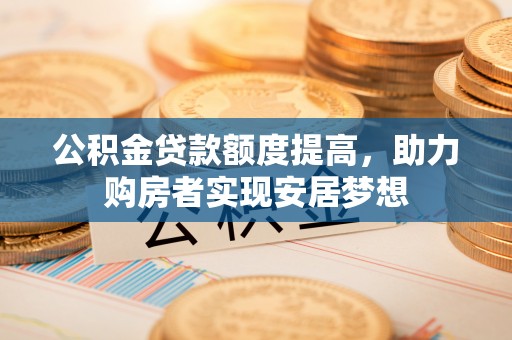 长丰公积金贷款额度提高，助力购房者实现安居梦想