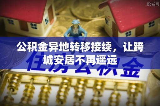 长丰公积金异地转移接续，让跨城安居不再遥远