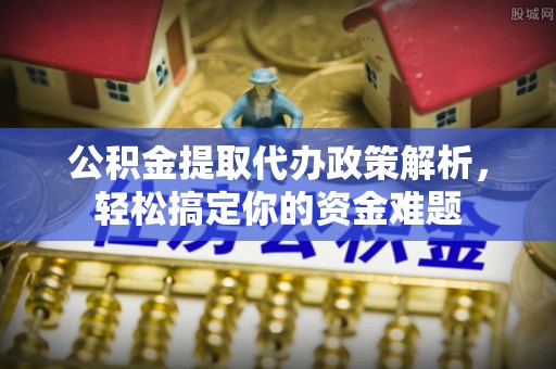 长丰公积金提取代办政策解析，轻松搞定你的资金难题