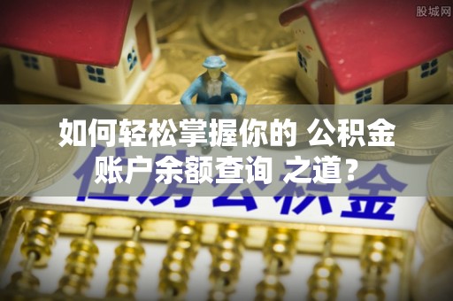 长丰如何轻松掌握你的 公积金账户余额查询 之道？