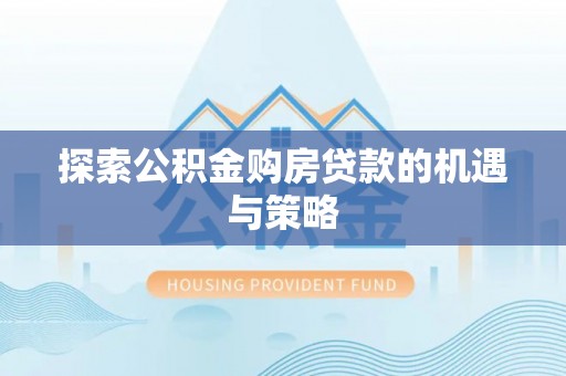 长丰探索公积金购房贷款的机遇与策略