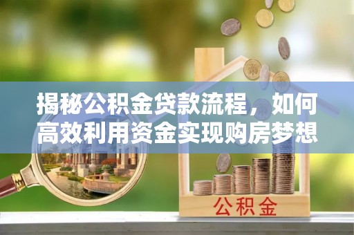 长丰揭秘公积金贷款流程，如何高效利用资金实现购房梦想