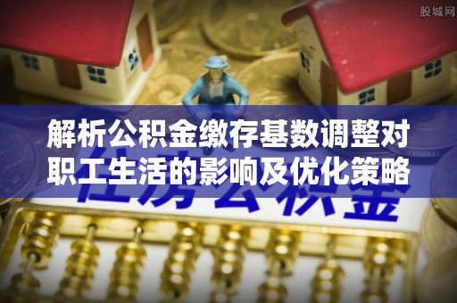 长丰解析公积金缴存基数调整对职工生活的影响及优化策略