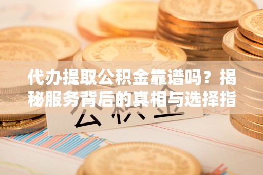 长丰代办提取公积金靠谱吗？揭秘服务背后的真相与选择指南