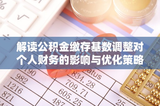 长丰解读公积金缴存基数调整对个人财务的影响与优化策略