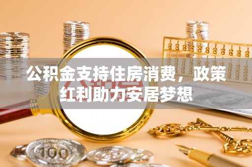 长丰公积金支持住房消费，政策红利助力安居梦想