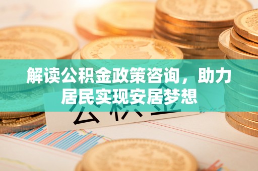 长丰解读公积金政策咨询，助力居民实现安居梦想