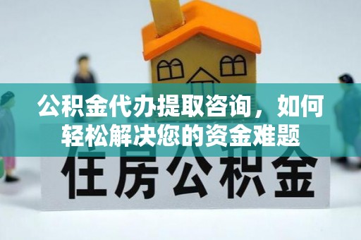 长丰公积金代办提取咨询，如何轻松解决您的资金难题