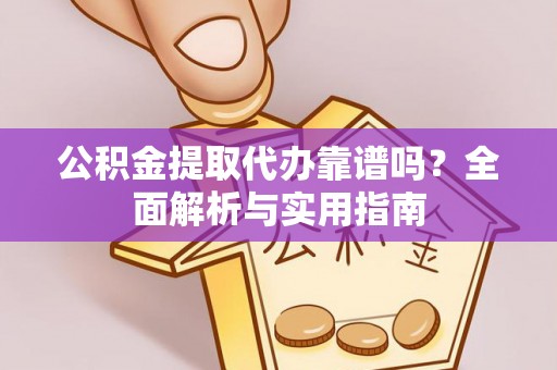 长丰公积金提取代办靠谱吗？全面解析与实用指南