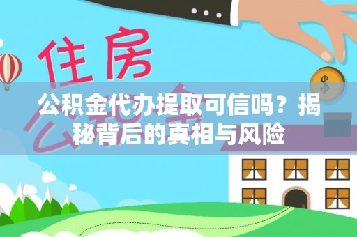 长丰公积金代办提取可信吗？揭秘背后的真相与风险