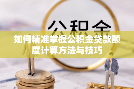 长丰如何精准掌握公积金贷款额度计算方法与技巧
