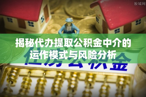 长丰揭秘代办提取公积金中介的运作模式与风险分析
