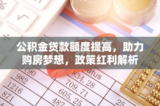 长丰公积金贷款额度提高，助力购房梦想，政策红利解析