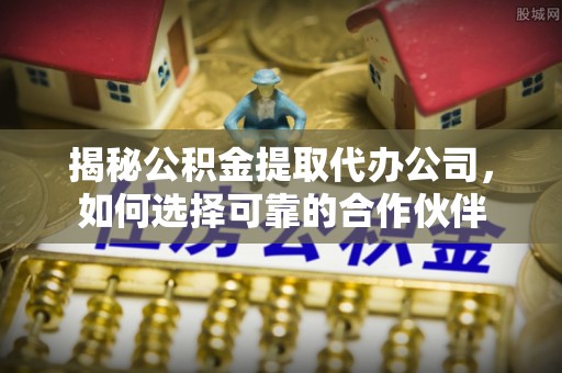 长丰揭秘公积金提取代办公司，如何选择可靠的合作伙伴