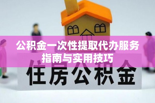 长丰公积金一次性提取代办服务指南与实用技巧