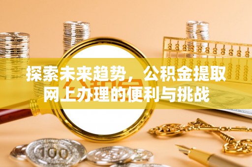 长丰探索未来趋势，公积金提取网上办理的便利与挑战