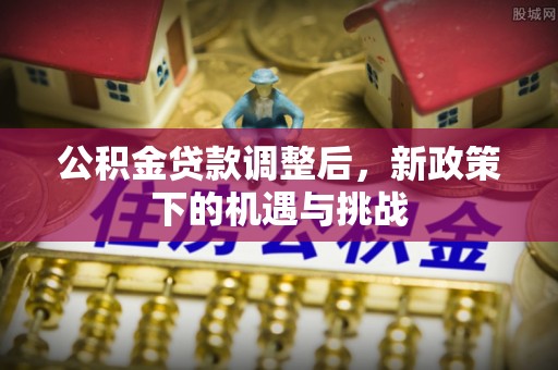 长丰公积金贷款调整后，新政策下的机遇与挑战