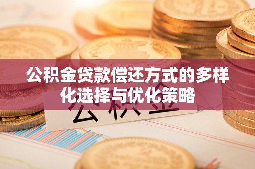 长丰公积金贷款偿还方式的多样化选择与优化策略