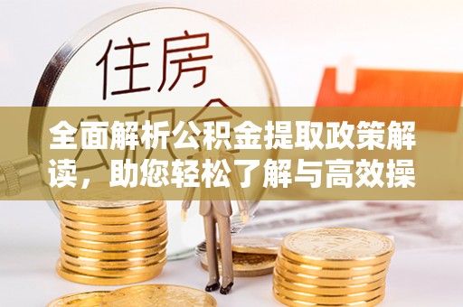 长丰全面解析公积金提取政策解读，助您轻松了解与高效操作