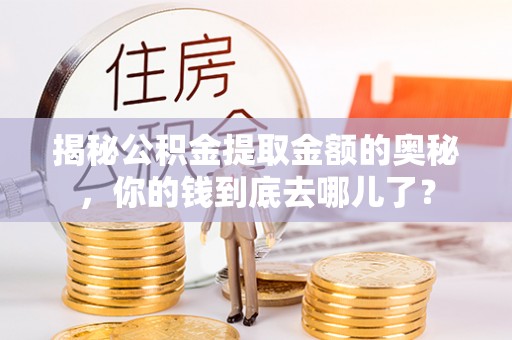长丰揭秘公积金提取金额的奥秘，你的钱到底去哪儿了？