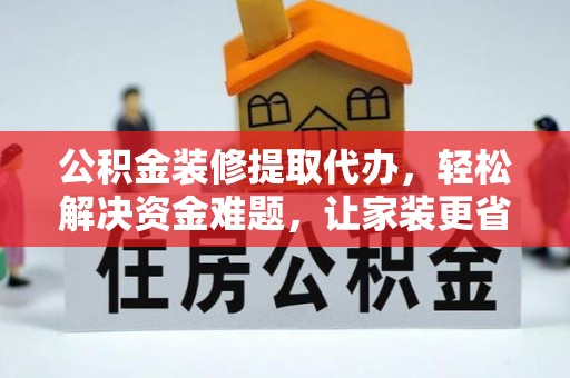 长丰公积金装修提取代办，轻松解决资金难题，让家装更省心