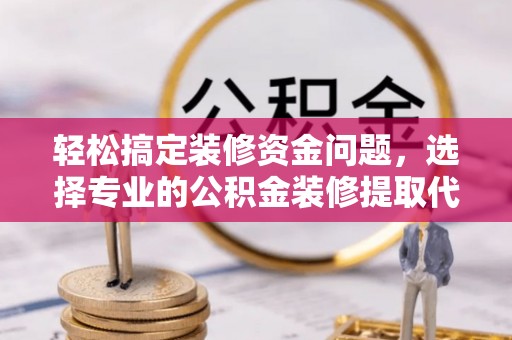 长丰轻松搞定装修资金问题，选择专业的公积金装修提取代办服务