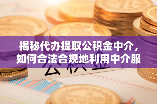 长丰揭秘代办提取公积金中介，如何合法合规地利用中介服务
