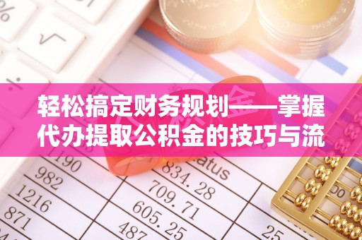 长丰轻松搞定财务规划——掌握代办提取公积金的技巧与流程
