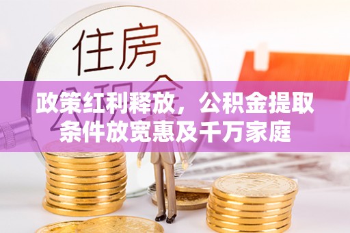 长丰政策红利释放，公积金提取条件放宽惠及千万家庭
