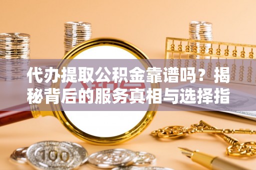 长丰代办提取公积金靠谱吗？揭秘背后的服务真相与选择指南