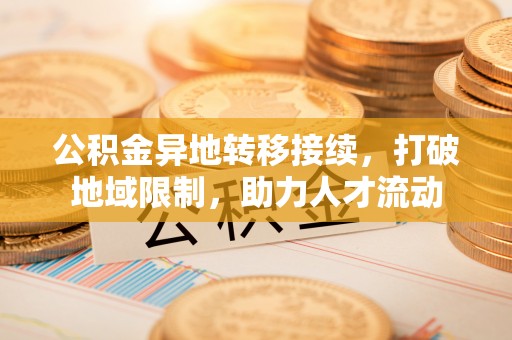 长丰公积金异地转移接续，打破地域限制，助力人才流动