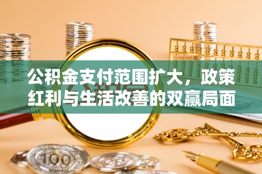 长丰公积金支付范围扩大，政策红利与生活改善的双赢局面