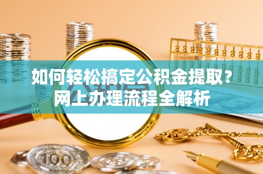 长丰如何轻松搞定公积金提取？网上办理流程全解析