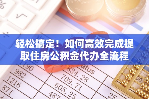 长丰轻松搞定！如何高效完成提取住房公积金代办全流程