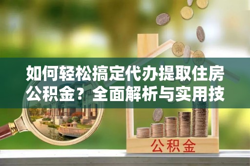 长丰如何轻松搞定代办提取住房公积金？全面解析与实用技巧