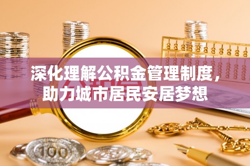 长丰深化理解公积金管理制度，助力城市居民安居梦想