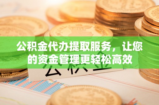 长丰公积金代办提取服务，让您的资金管理更轻松高效